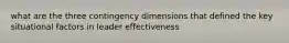 what are the three contingency dimensions that defined the key situational factors in leader effectiveness