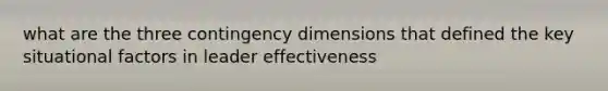 what are the three contingency dimensions that defined the key situational factors in leader effectiveness