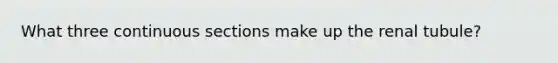 What three continuous sections make up the renal tubule?