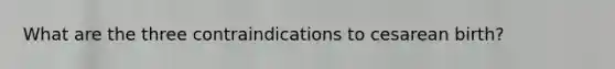 What are the three contraindications to cesarean birth?