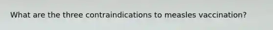 What are the three contraindications to measles vaccination?