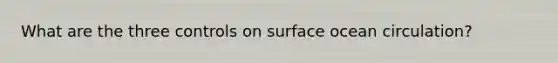 What are the three controls on surface ocean circulation?