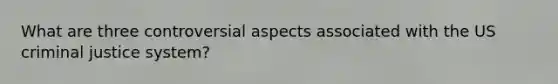 What are three controversial aspects associated with the US criminal justice system?