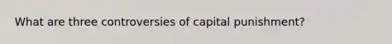 What are three controversies of capital punishment?