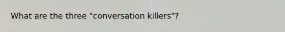 What are the three "conversation killers"?