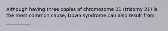 Although having three copies of chromosome 21 (trisomy 21) is the most common cause, Down syndrome can also result from __________.