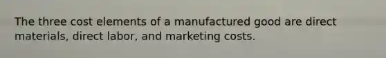 The three cost elements of a manufactured good are direct materials, direct labor, and marketing costs.