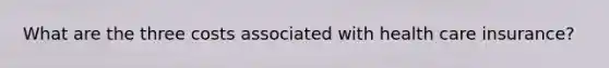 What are the three costs associated with health care insurance?