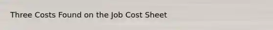 Three Costs Found on the Job Cost Sheet