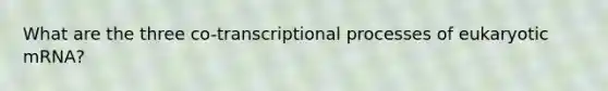 What are the three co-transcriptional processes of eukaryotic mRNA?