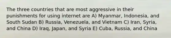 The three countries that are most aggressive in their punishments for using internet are A) Myanmar, Indonesia, and South Sudan B) Russia, Venezuela, and Vietnam C) Iran, Syria, and China D) Iraq, Japan, and Syria E) Cuba, Russia, and China