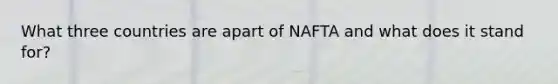 What three countries are apart of NAFTA and what does it stand for?