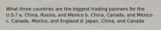 What three countries are the biggest trading partners for the U.S.? a. China, Russia, and Mexico b. China, Canada, and Mexico c. Canada, Mexico, and England d. Japan, China, and Canada