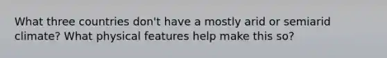 What three countries don't have a mostly arid or semiarid climate? What physical features help make this so?