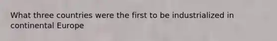 What three countries were the first to be industrialized in continental Europe