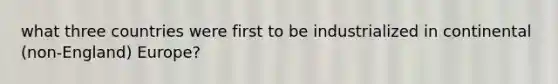 what three countries were first to be industrialized in continental (non-England) Europe?