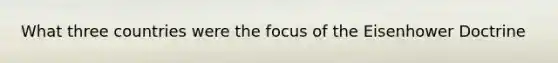 What three countries were the focus of the Eisenhower Doctrine