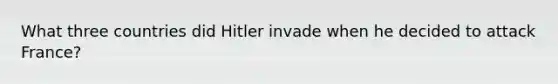 What three countries did Hitler invade when he decided to attack France?