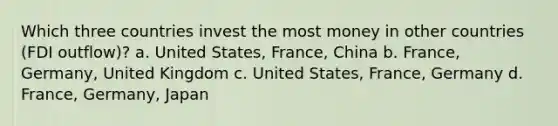 Which three countries invest the most money in other countries (FDI outflow)? a. United States, France, China b. France, Germany, United Kingdom c. United States, France, Germany d. France, Germany, Japan