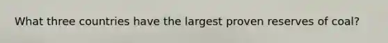 What three countries have the largest proven reserves of coal?