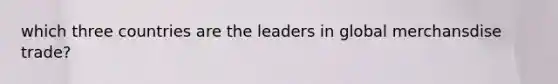 which three countries are the leaders in global merchansdise trade?