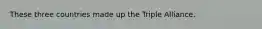 These three countries made up the Triple Alliance.