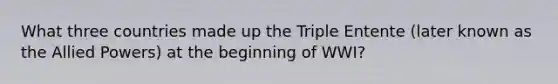 What three countries made up the Triple Entente (later known as the Allied Powers) at the beginning of WWI?