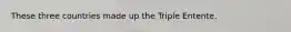 These three countries made up the Triple Entente.