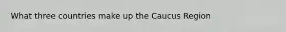 What three countries make up the Caucus Region