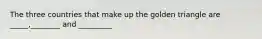 The three countries that make up the golden triangle are _____,________ and _________