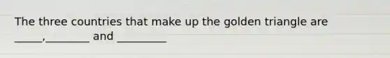The three countries that make up the golden triangle are _____,________ and _________