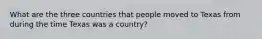 What are the three countries that people moved to Texas from during the time Texas was a country?