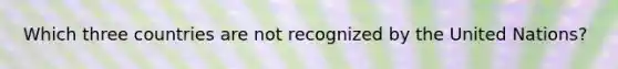 Which three countries are not recognized by the United Nations?