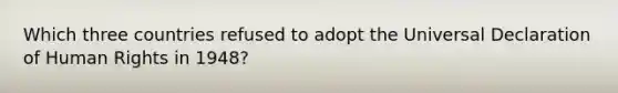 Which three countries refused to adopt the Universal Declaration of Human Rights in 1948?
