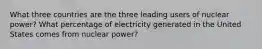 What three countries are the three leading users of nuclear power? What percentage of electricity generated in the United States comes from nuclear power?