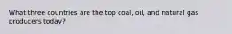 What three countries are the top coal, oil, and natural gas producers today?