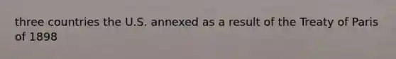 three countries the U.S. annexed as a result of the Treaty of Paris of 1898