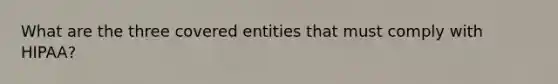 What are the three covered entities that must comply with HIPAA?