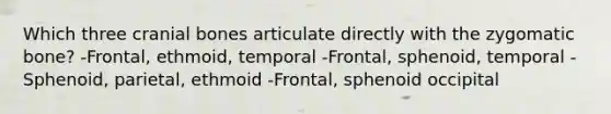 Which three cranial bones articulate directly with the zygomatic bone? -Frontal, ethmoid, temporal -Frontal, sphenoid, temporal -Sphenoid, parietal, ethmoid -Frontal, sphenoid occipital