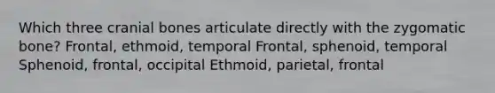 Which three cranial bones articulate directly with the zygomatic bone? Frontal, ethmoid, temporal Frontal, sphenoid, temporal Sphenoid, frontal, occipital Ethmoid, parietal, frontal