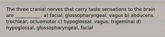 The three cranial nerves that carry taste sensations to the brain are ___________. a) facial, glossopharyngeal, vagus b) abducens, trochlear, ocluomotor c) hypoglossal, vagus, trigeminal d) hypoglossal, glossopharyngeal, facial