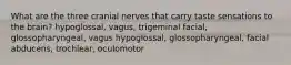 What are the three cranial nerves that carry taste sensations to the brain? hypoglossal, vagus, trigeminal facial, glossopharyngeal, vagus hypoglossal, glossopharyngeal, facial abducens, trochlear, oculomotor