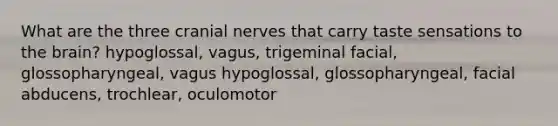 What are the three cranial nerves that carry taste sensations to the brain? hypoglossal, vagus, trigeminal facial, glossopharyngeal, vagus hypoglossal, glossopharyngeal, facial abducens, trochlear, oculomotor