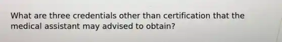 What are three credentials other than certification that the medical assistant may advised to obtain?