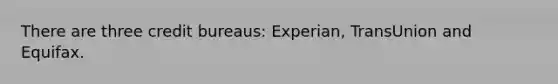 There are three credit bureaus: Experian, TransUnion and Equifax.