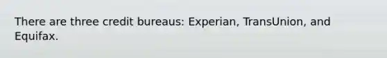 There are three credit bureaus: Experian, TransUnion, and Equifax.