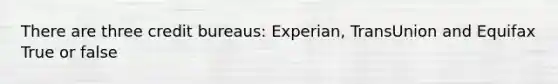 There are three credit bureaus: Experian, TransUnion and Equifax True or false