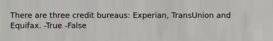 There are three credit bureaus: Experian, TransUnion and Equifax. -True -False