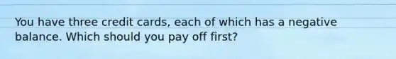You have three credit cards, each of which has a negative balance. Which should you pay off first?