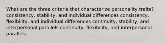 What are the three criteria that characterize personality traits? consistency, stability, and individual differences consistency, flexibility, and individual differences continuity, stability, and interpersonal parallels continuity, flexibility, and interpersonal parallels